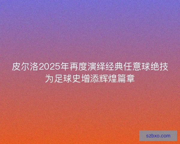 皮尔洛2025年再度演绎经典任意球绝技为足球史增添辉煌篇章