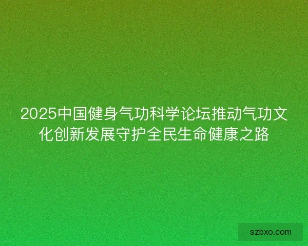 2025中国健身气功科学论坛推动气功文化创新发展守护全民生命健康之路