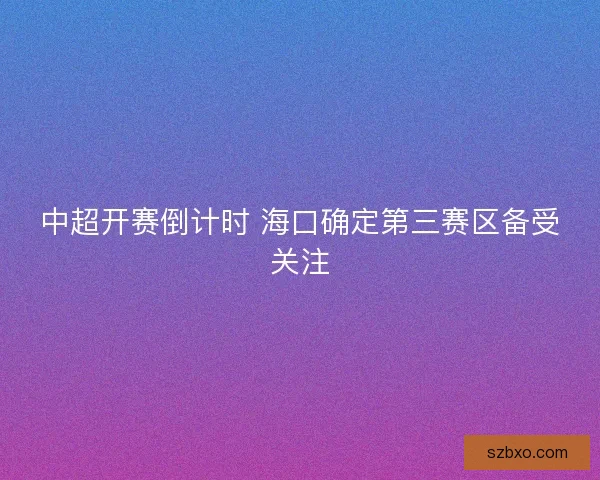 中超开赛倒计时 海口确定第三赛区备受关注