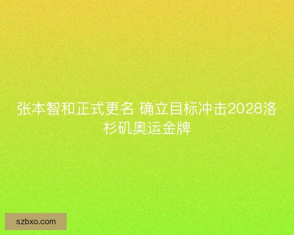 张本智和正式更名 确立目标冲击2028洛杉矶奥运金牌