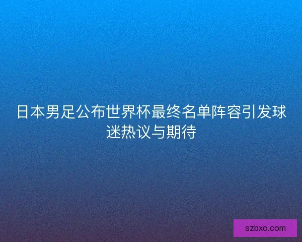 日本男足公布世界杯最终名单阵容引发球迷热议与期待