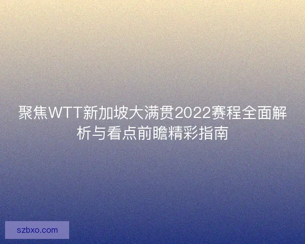 聚焦WTT新加坡大满贯2022赛程全面解析与看点前瞻精彩指南
