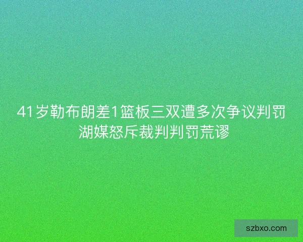 41岁勒布朗差1篮板三双遭多次争议判罚 湖媒怒斥裁判判罚荒谬